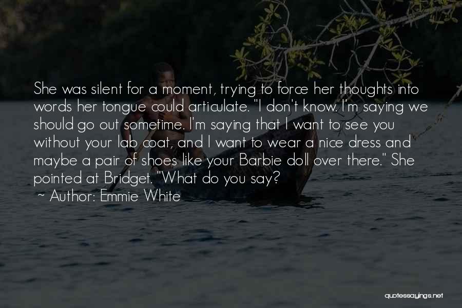 Emmie White Quotes: She Was Silent For A Moment, Trying To Force Her Thoughts Into Words Her Tongue Could Articulate. I Don't Know.