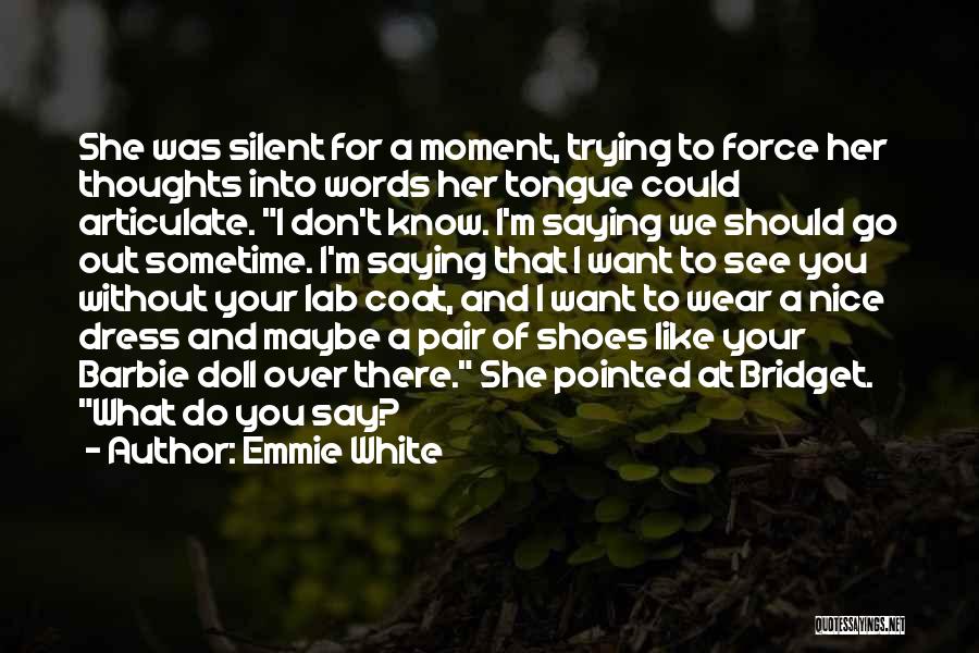 Emmie White Quotes: She Was Silent For A Moment, Trying To Force Her Thoughts Into Words Her Tongue Could Articulate. I Don't Know.