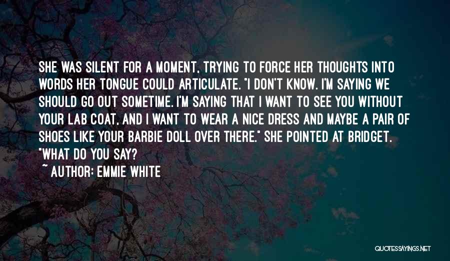 Emmie White Quotes: She Was Silent For A Moment, Trying To Force Her Thoughts Into Words Her Tongue Could Articulate. I Don't Know.