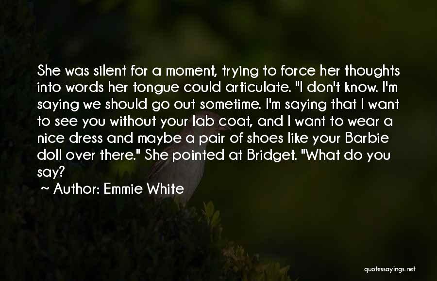 Emmie White Quotes: She Was Silent For A Moment, Trying To Force Her Thoughts Into Words Her Tongue Could Articulate. I Don't Know.