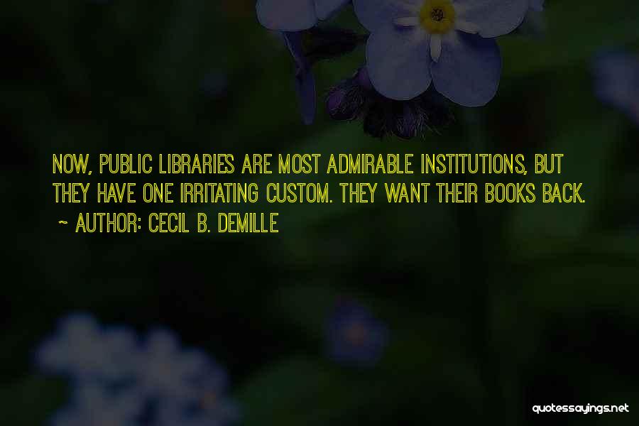 Cecil B. DeMille Quotes: Now, Public Libraries Are Most Admirable Institutions, But They Have One Irritating Custom. They Want Their Books Back.