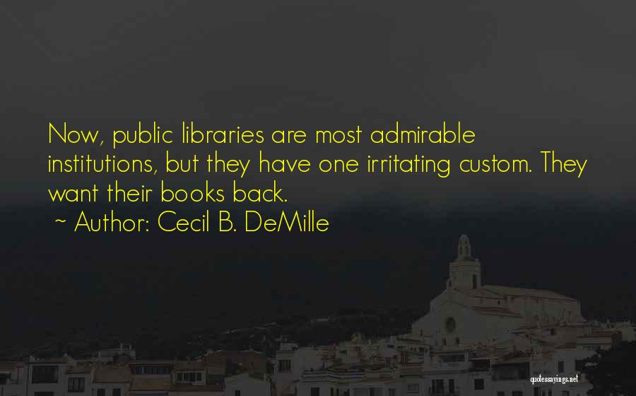 Cecil B. DeMille Quotes: Now, Public Libraries Are Most Admirable Institutions, But They Have One Irritating Custom. They Want Their Books Back.