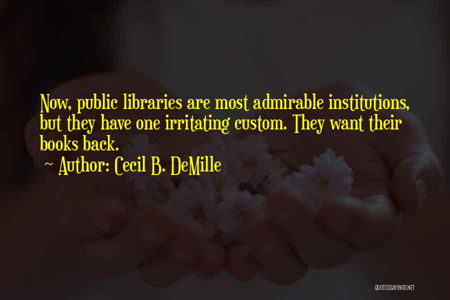 Cecil B. DeMille Quotes: Now, Public Libraries Are Most Admirable Institutions, But They Have One Irritating Custom. They Want Their Books Back.