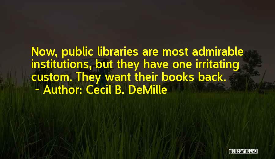 Cecil B. DeMille Quotes: Now, Public Libraries Are Most Admirable Institutions, But They Have One Irritating Custom. They Want Their Books Back.