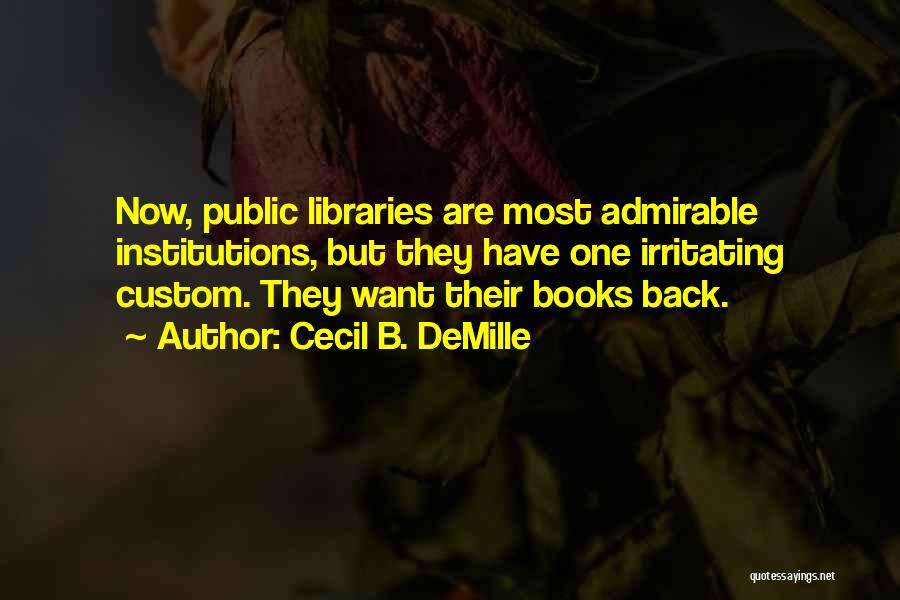 Cecil B. DeMille Quotes: Now, Public Libraries Are Most Admirable Institutions, But They Have One Irritating Custom. They Want Their Books Back.