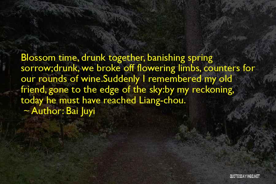 Bai Juyi Quotes: Blossom Time, Drunk Together, Banishing Spring Sorrow;drunk, We Broke Off Flowering Limbs, Counters For Our Rounds Of Wine.suddenly I Remembered