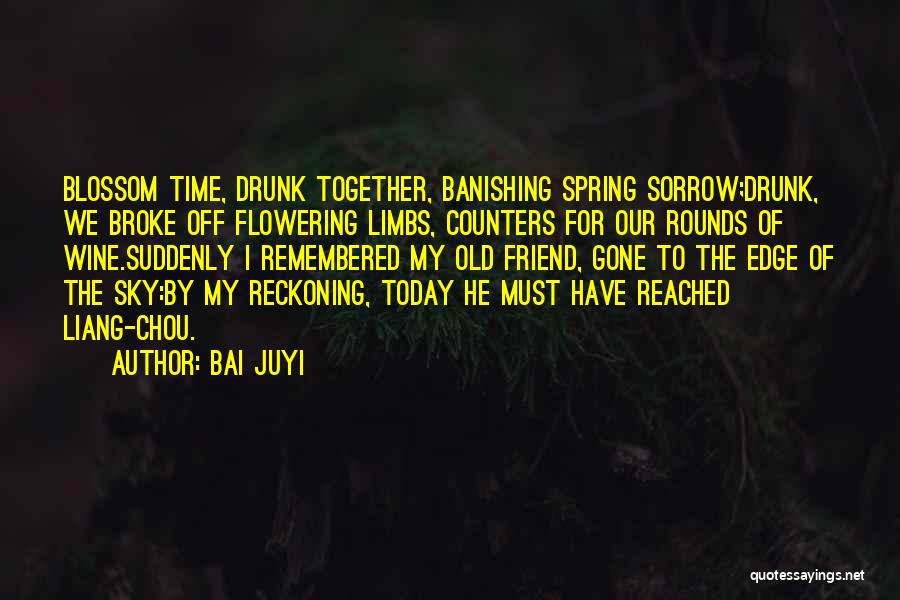 Bai Juyi Quotes: Blossom Time, Drunk Together, Banishing Spring Sorrow;drunk, We Broke Off Flowering Limbs, Counters For Our Rounds Of Wine.suddenly I Remembered