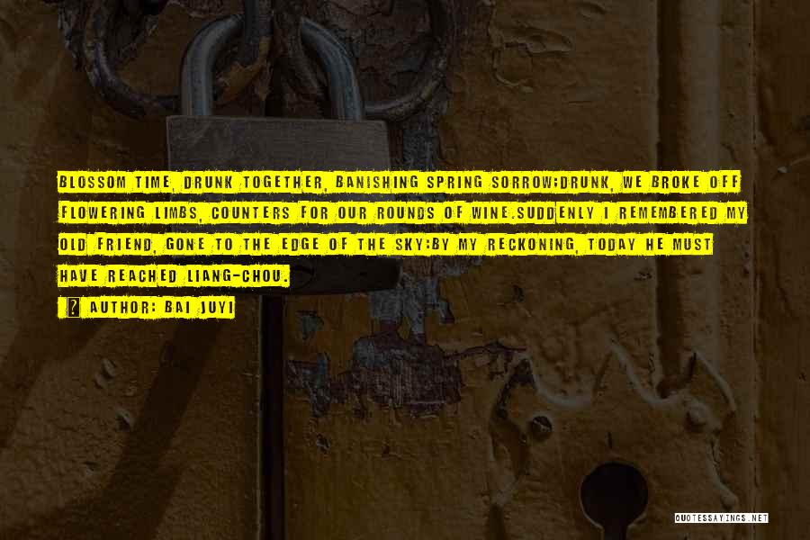 Bai Juyi Quotes: Blossom Time, Drunk Together, Banishing Spring Sorrow;drunk, We Broke Off Flowering Limbs, Counters For Our Rounds Of Wine.suddenly I Remembered