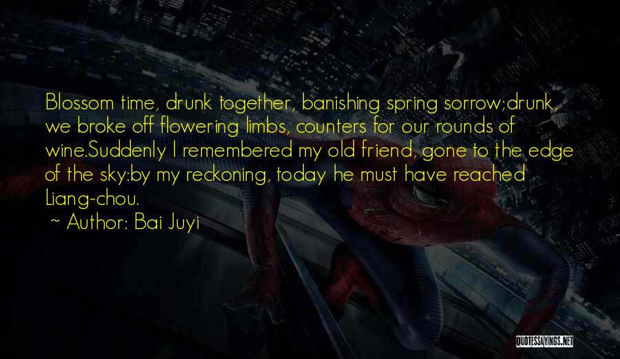 Bai Juyi Quotes: Blossom Time, Drunk Together, Banishing Spring Sorrow;drunk, We Broke Off Flowering Limbs, Counters For Our Rounds Of Wine.suddenly I Remembered
