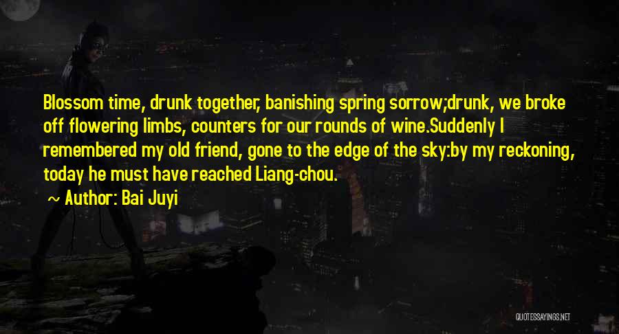 Bai Juyi Quotes: Blossom Time, Drunk Together, Banishing Spring Sorrow;drunk, We Broke Off Flowering Limbs, Counters For Our Rounds Of Wine.suddenly I Remembered