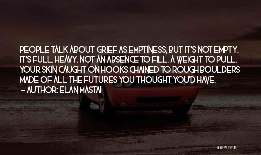 Elan Mastai Quotes: People Talk About Grief As Emptiness, But It's Not Empty. It's Full. Heavy. Not An Absence To Fill. A Weight