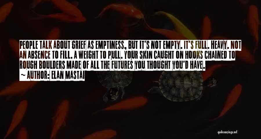 Elan Mastai Quotes: People Talk About Grief As Emptiness, But It's Not Empty. It's Full. Heavy. Not An Absence To Fill. A Weight