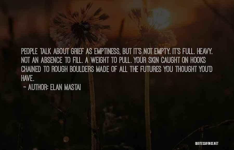Elan Mastai Quotes: People Talk About Grief As Emptiness, But It's Not Empty. It's Full. Heavy. Not An Absence To Fill. A Weight