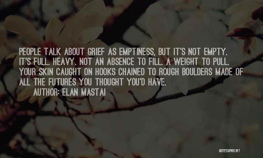 Elan Mastai Quotes: People Talk About Grief As Emptiness, But It's Not Empty. It's Full. Heavy. Not An Absence To Fill. A Weight