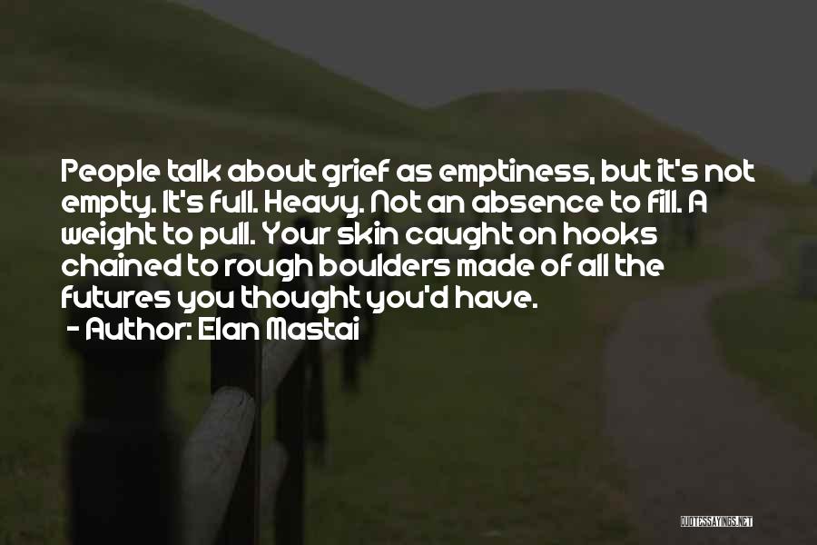 Elan Mastai Quotes: People Talk About Grief As Emptiness, But It's Not Empty. It's Full. Heavy. Not An Absence To Fill. A Weight