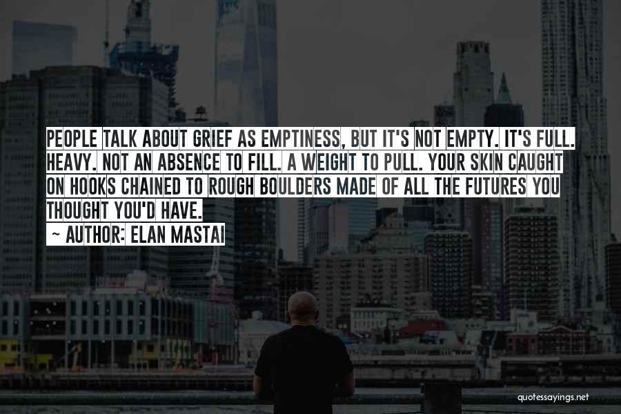 Elan Mastai Quotes: People Talk About Grief As Emptiness, But It's Not Empty. It's Full. Heavy. Not An Absence To Fill. A Weight