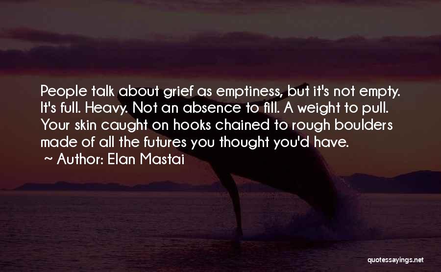 Elan Mastai Quotes: People Talk About Grief As Emptiness, But It's Not Empty. It's Full. Heavy. Not An Absence To Fill. A Weight