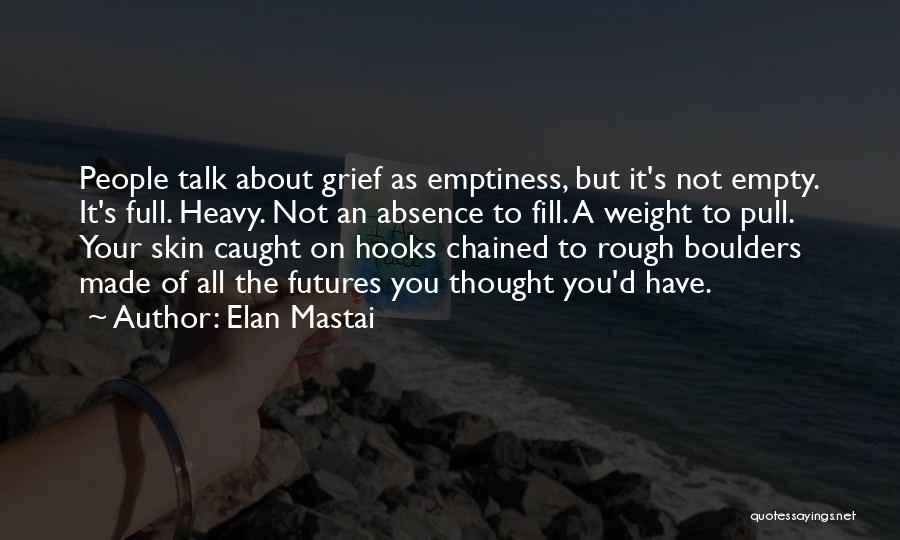 Elan Mastai Quotes: People Talk About Grief As Emptiness, But It's Not Empty. It's Full. Heavy. Not An Absence To Fill. A Weight