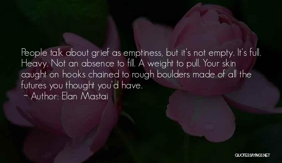 Elan Mastai Quotes: People Talk About Grief As Emptiness, But It's Not Empty. It's Full. Heavy. Not An Absence To Fill. A Weight