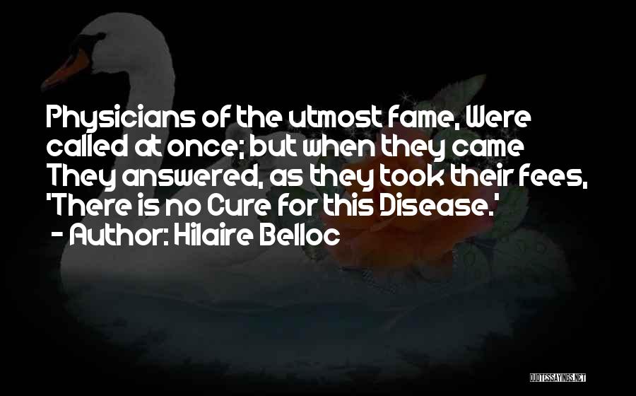 Hilaire Belloc Quotes: Physicians Of The Utmost Fame, Were Called At Once; But When They Came They Answered, As They Took Their Fees,