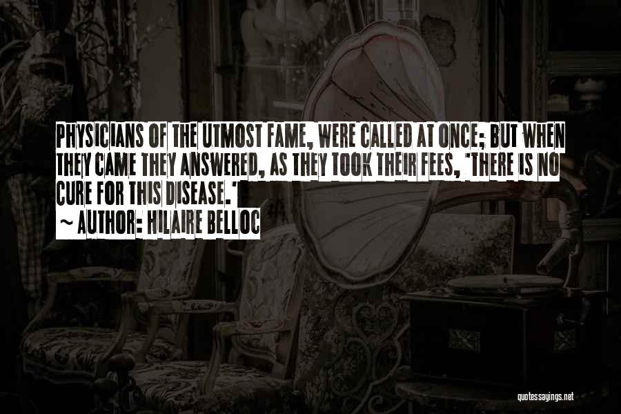 Hilaire Belloc Quotes: Physicians Of The Utmost Fame, Were Called At Once; But When They Came They Answered, As They Took Their Fees,