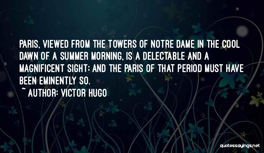 Victor Hugo Quotes: Paris, Viewed From The Towers Of Notre Dame In The Cool Dawn Of A Summer Morning, Is A Delectable And
