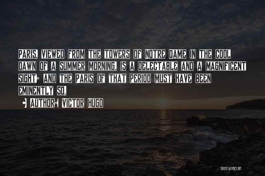 Victor Hugo Quotes: Paris, Viewed From The Towers Of Notre Dame In The Cool Dawn Of A Summer Morning, Is A Delectable And