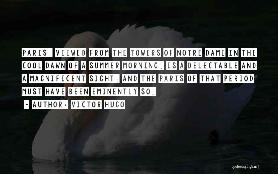 Victor Hugo Quotes: Paris, Viewed From The Towers Of Notre Dame In The Cool Dawn Of A Summer Morning, Is A Delectable And