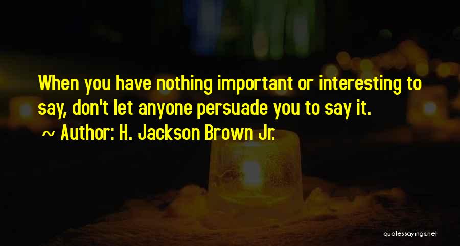 H. Jackson Brown Jr. Quotes: When You Have Nothing Important Or Interesting To Say, Don't Let Anyone Persuade You To Say It.