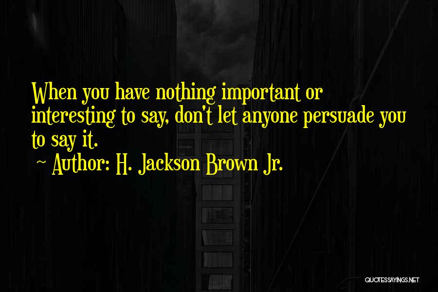 H. Jackson Brown Jr. Quotes: When You Have Nothing Important Or Interesting To Say, Don't Let Anyone Persuade You To Say It.