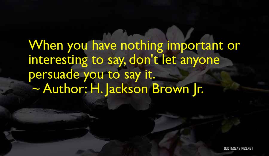 H. Jackson Brown Jr. Quotes: When You Have Nothing Important Or Interesting To Say, Don't Let Anyone Persuade You To Say It.