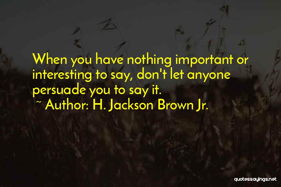 H. Jackson Brown Jr. Quotes: When You Have Nothing Important Or Interesting To Say, Don't Let Anyone Persuade You To Say It.