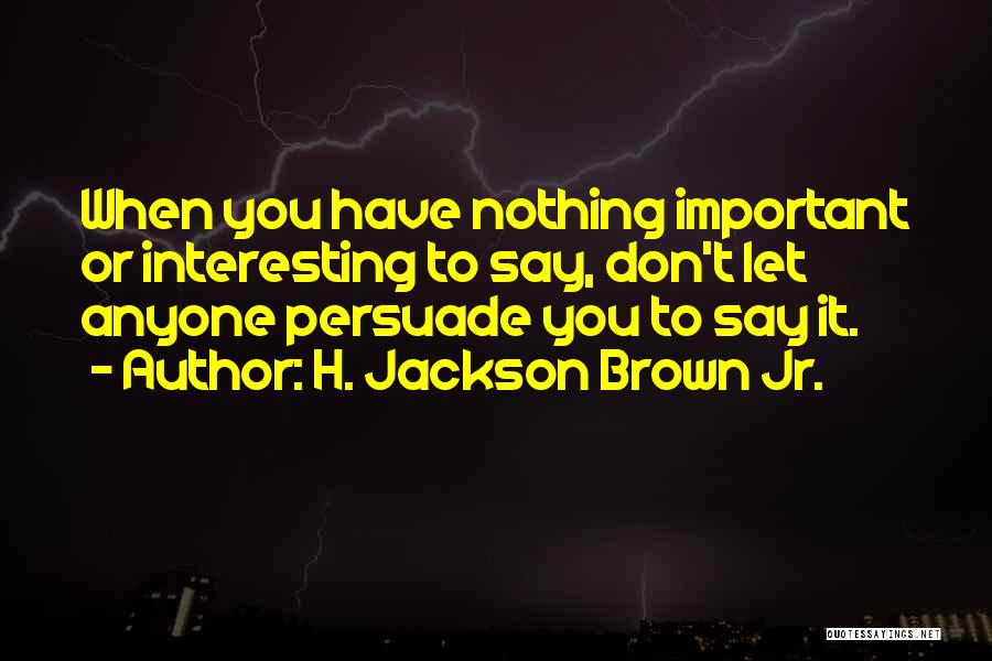 H. Jackson Brown Jr. Quotes: When You Have Nothing Important Or Interesting To Say, Don't Let Anyone Persuade You To Say It.