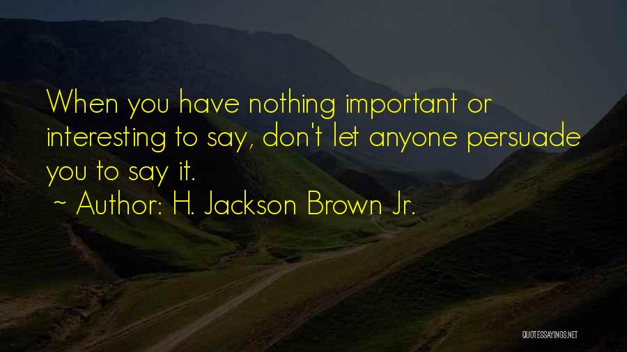 H. Jackson Brown Jr. Quotes: When You Have Nothing Important Or Interesting To Say, Don't Let Anyone Persuade You To Say It.