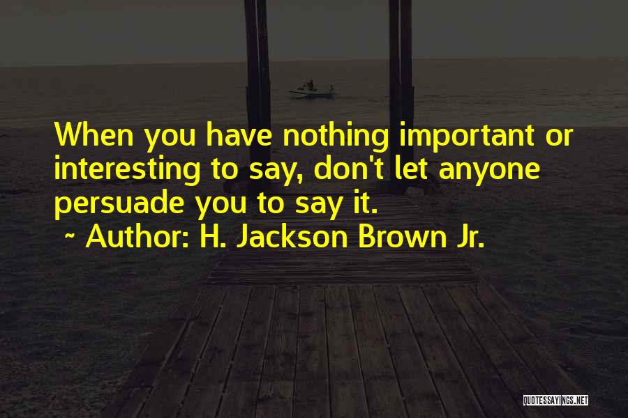 H. Jackson Brown Jr. Quotes: When You Have Nothing Important Or Interesting To Say, Don't Let Anyone Persuade You To Say It.