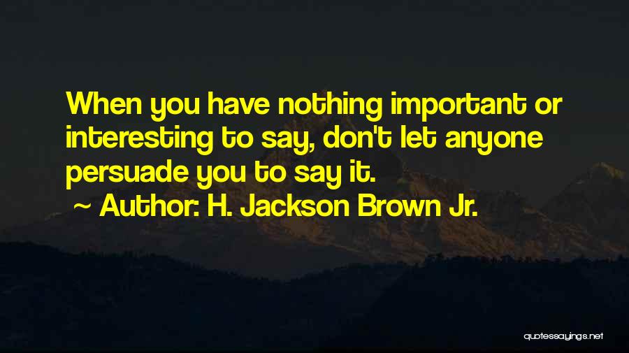 H. Jackson Brown Jr. Quotes: When You Have Nothing Important Or Interesting To Say, Don't Let Anyone Persuade You To Say It.