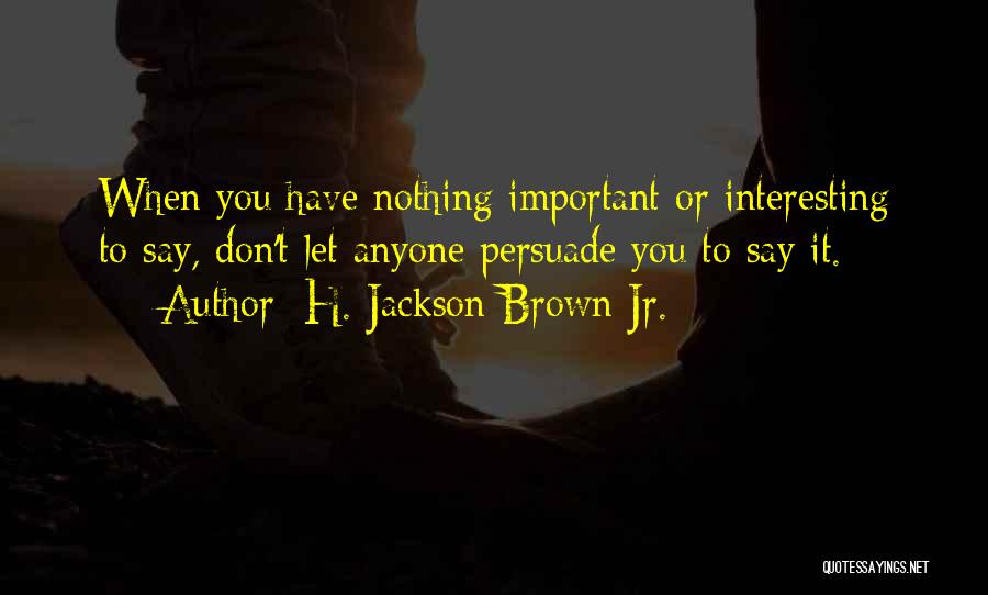 H. Jackson Brown Jr. Quotes: When You Have Nothing Important Or Interesting To Say, Don't Let Anyone Persuade You To Say It.