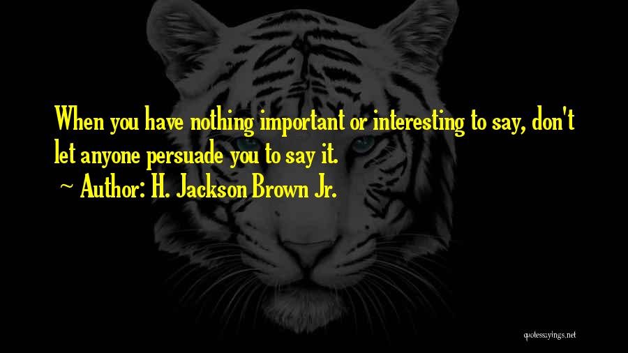 H. Jackson Brown Jr. Quotes: When You Have Nothing Important Or Interesting To Say, Don't Let Anyone Persuade You To Say It.