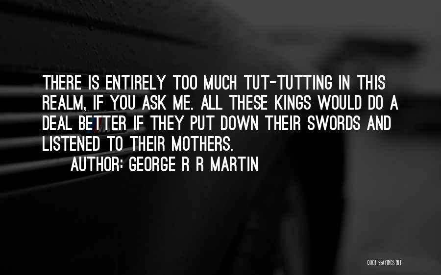 George R R Martin Quotes: There Is Entirely Too Much Tut-tutting In This Realm, If You Ask Me. All These Kings Would Do A Deal