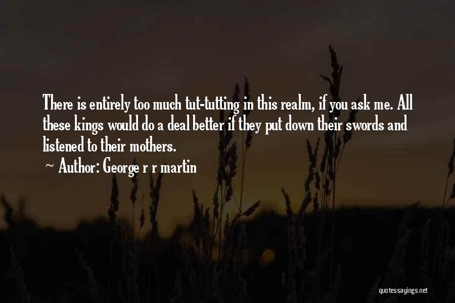 George R R Martin Quotes: There Is Entirely Too Much Tut-tutting In This Realm, If You Ask Me. All These Kings Would Do A Deal