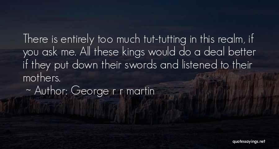 George R R Martin Quotes: There Is Entirely Too Much Tut-tutting In This Realm, If You Ask Me. All These Kings Would Do A Deal