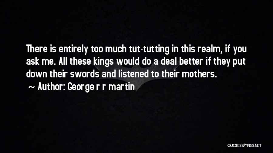 George R R Martin Quotes: There Is Entirely Too Much Tut-tutting In This Realm, If You Ask Me. All These Kings Would Do A Deal