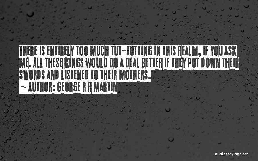 George R R Martin Quotes: There Is Entirely Too Much Tut-tutting In This Realm, If You Ask Me. All These Kings Would Do A Deal