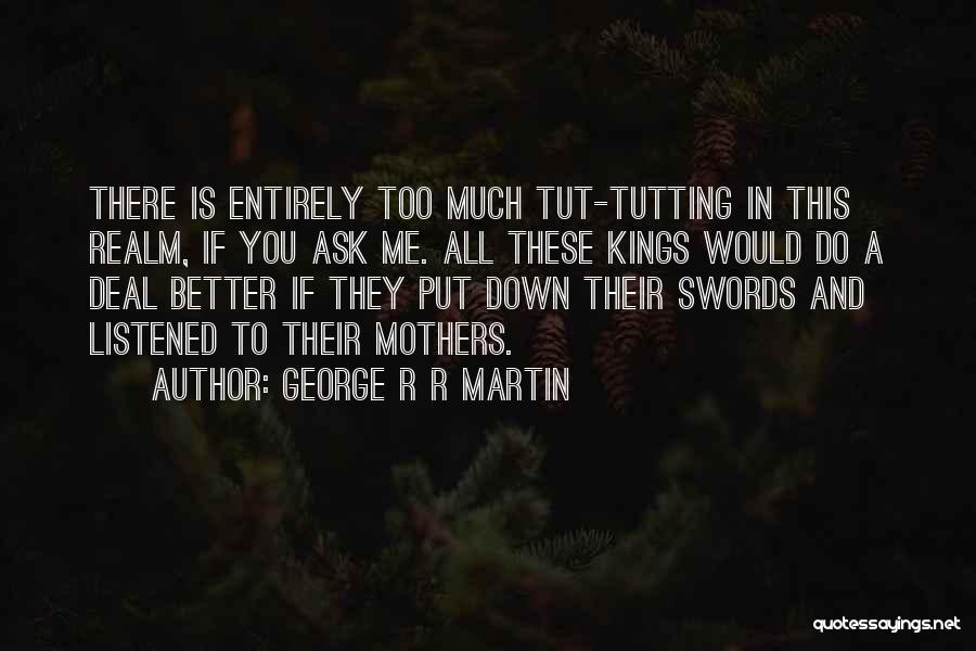 George R R Martin Quotes: There Is Entirely Too Much Tut-tutting In This Realm, If You Ask Me. All These Kings Would Do A Deal