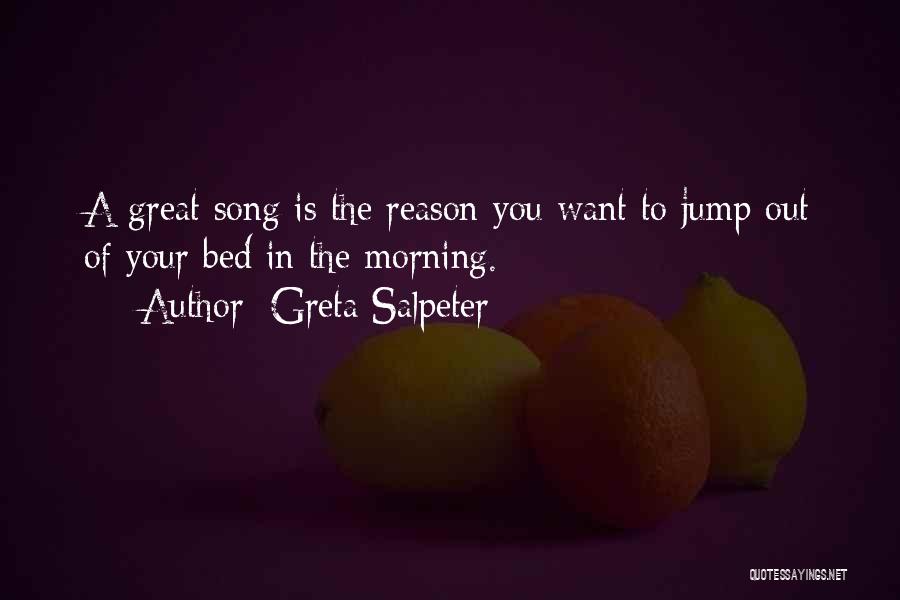 Greta Salpeter Quotes: A Great Song Is The Reason You Want To Jump Out Of Your Bed In The Morning.