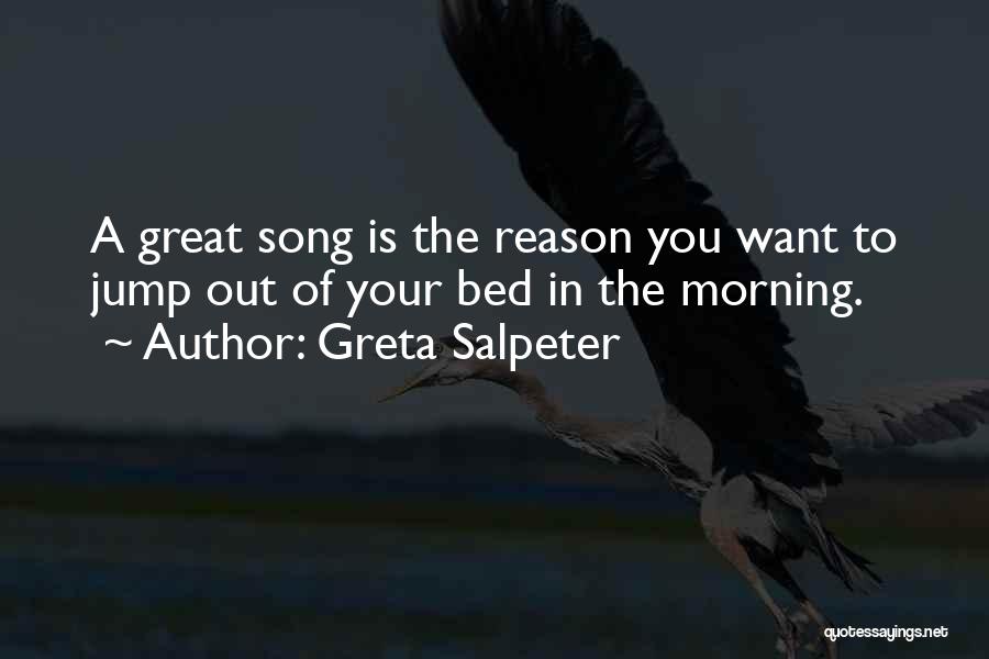 Greta Salpeter Quotes: A Great Song Is The Reason You Want To Jump Out Of Your Bed In The Morning.