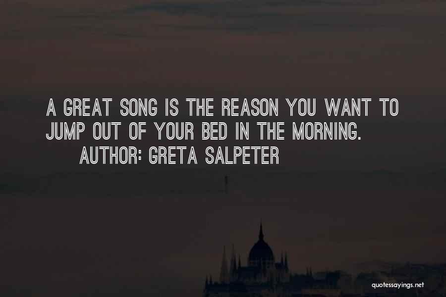 Greta Salpeter Quotes: A Great Song Is The Reason You Want To Jump Out Of Your Bed In The Morning.