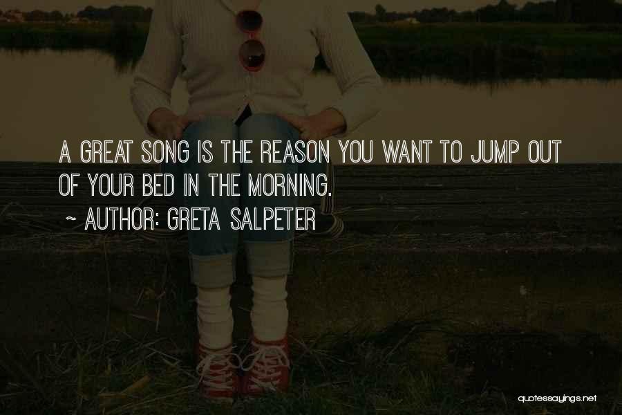 Greta Salpeter Quotes: A Great Song Is The Reason You Want To Jump Out Of Your Bed In The Morning.