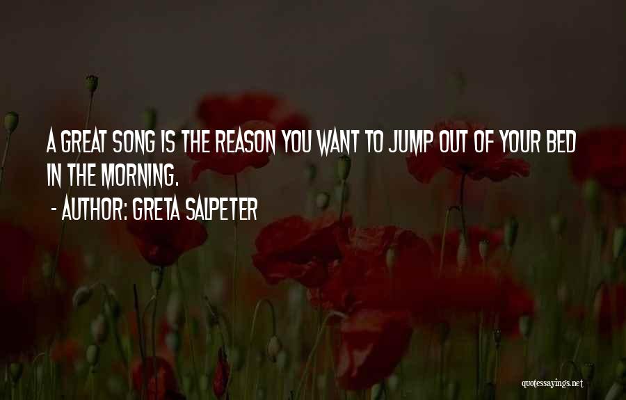 Greta Salpeter Quotes: A Great Song Is The Reason You Want To Jump Out Of Your Bed In The Morning.