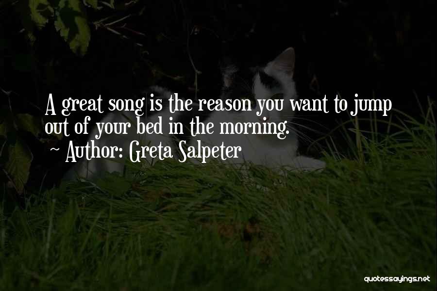 Greta Salpeter Quotes: A Great Song Is The Reason You Want To Jump Out Of Your Bed In The Morning.